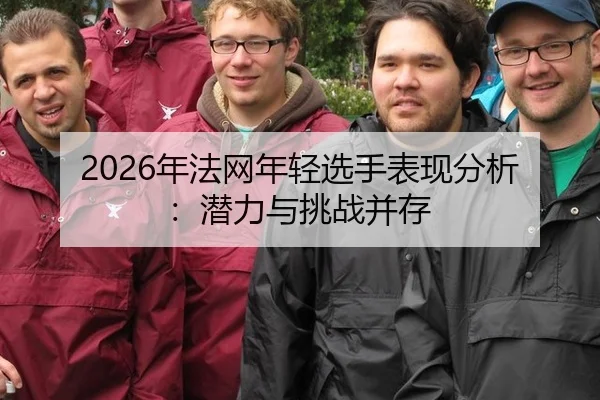 2026年法网年轻选手表现分析：潜力与挑战并存