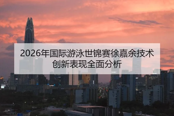 2026年国际游泳世锦赛徐嘉余技术创新表现全面分析