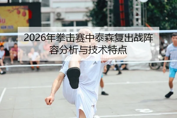 2026年拳击赛中泰森复出战阵容分析与技术特点