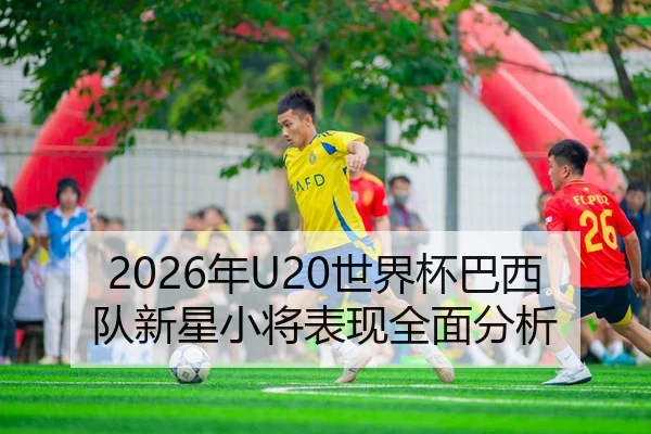 2026年U20世界杯巴西队新星小将表现全面分析