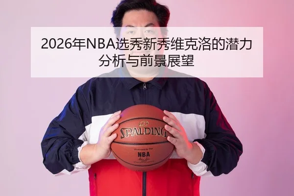 2026年NBA选秀新秀维克洛的潜力分析与前景展望