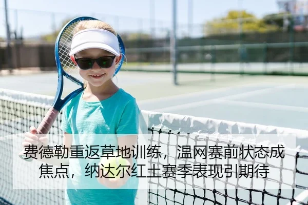 费德勒重返草地训练，温网赛前状态成焦点，纳达尔红土赛季表现引期待