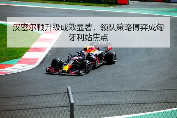汉密尔顿升级成效显著，领队策略博弈成匈牙利站焦点