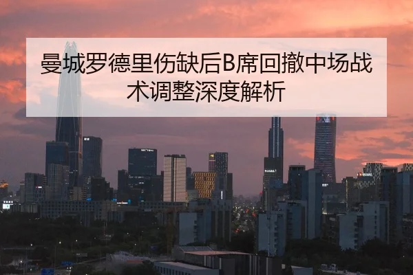 曼城罗德里伤缺后B席回撤中场战术调整深度解析