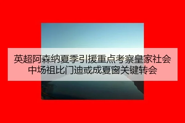 英超阿森纳夏季引援重点考察皇家社会中场祖比门迪或成夏窗关键转会