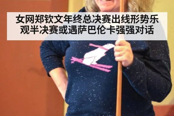 女网郑钦文年终总决赛出线形势乐观半决赛或遇萨巴伦卡强强对话